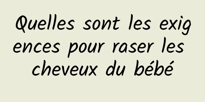 Quelles sont les exigences pour raser les cheveux du bébé