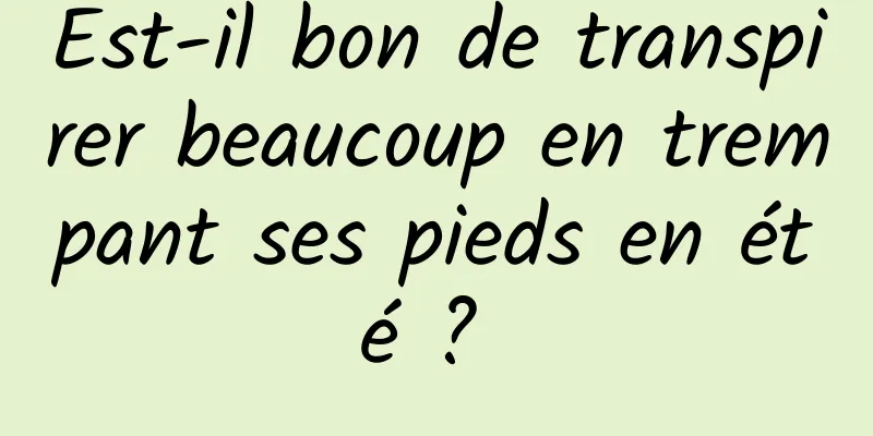 Est-il bon de transpirer beaucoup en trempant ses pieds en été ? 