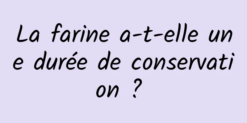 La farine a-t-elle une durée de conservation ? 