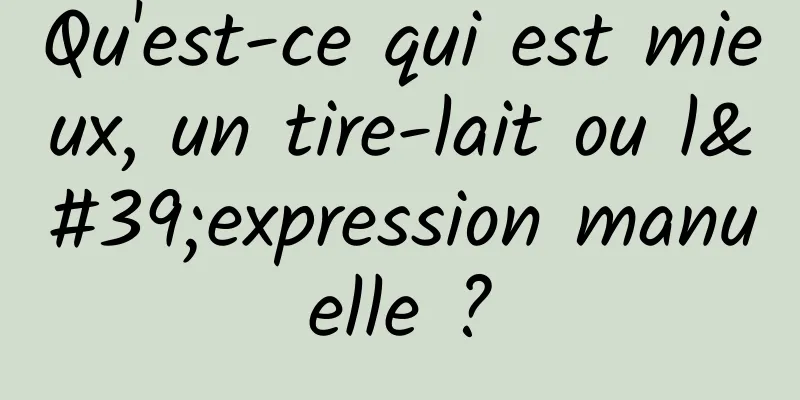 Qu'est-ce qui est mieux, un tire-lait ou l'expression manuelle ?