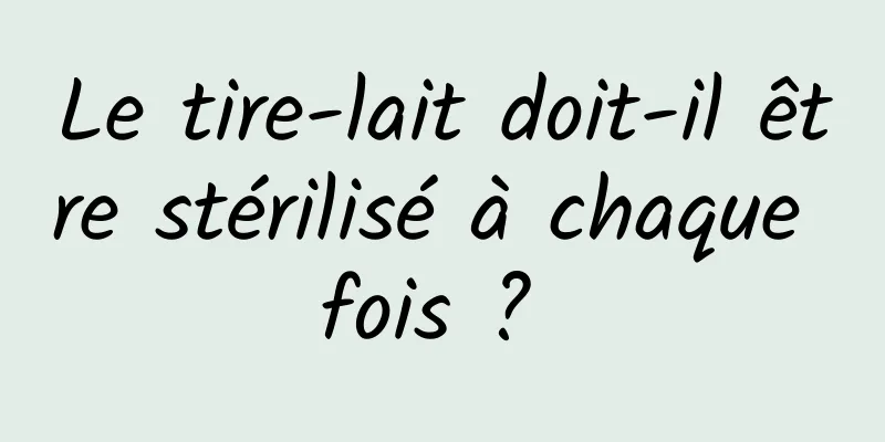 Le tire-lait doit-il être stérilisé à chaque fois ? 