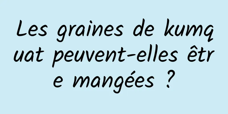 Les graines de kumquat peuvent-elles être mangées ?