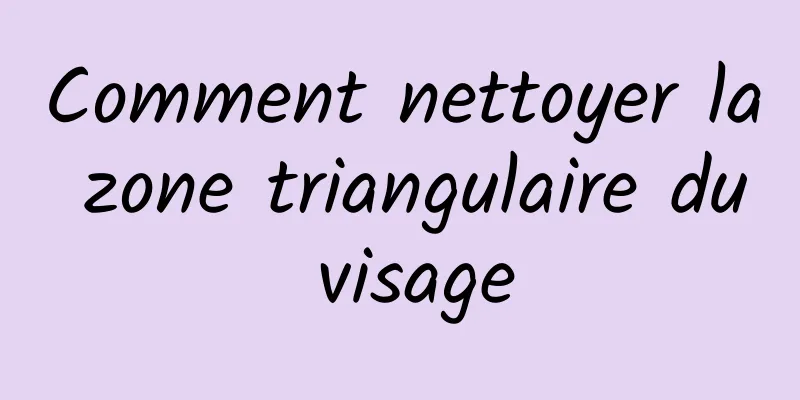 Comment nettoyer la zone triangulaire du visage