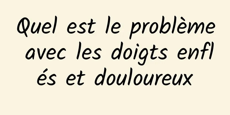 Quel est le problème avec les doigts enflés et douloureux