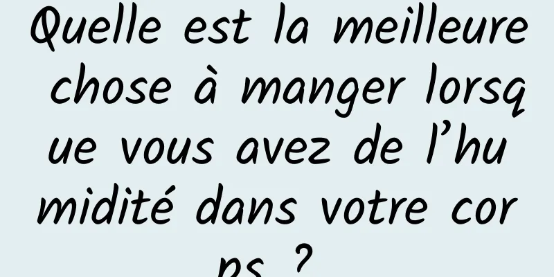 Quelle est la meilleure chose à manger lorsque vous avez de l’humidité dans votre corps ? 