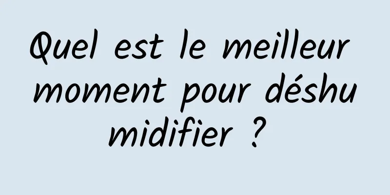 Quel est le meilleur moment pour déshumidifier ? 