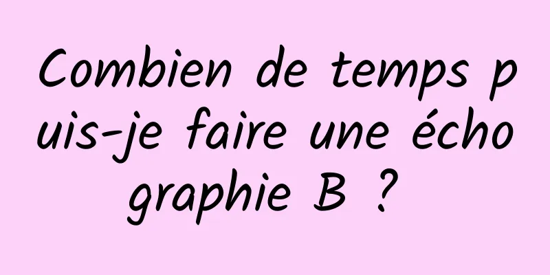 Combien de temps puis-je faire une échographie B ? 