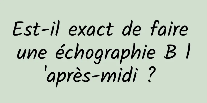 Est-il exact de faire une échographie B l'après-midi ? 