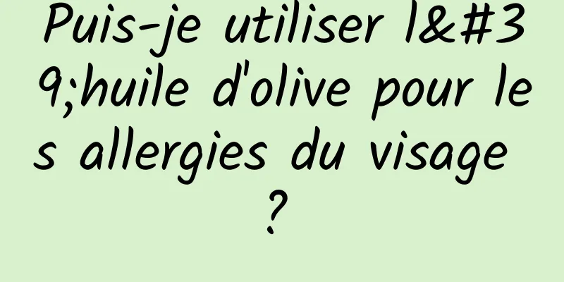 Puis-je utiliser l'huile d'olive pour les allergies du visage ? 