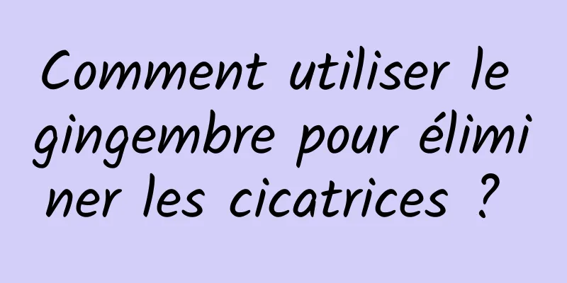 Comment utiliser le gingembre pour éliminer les cicatrices ? 