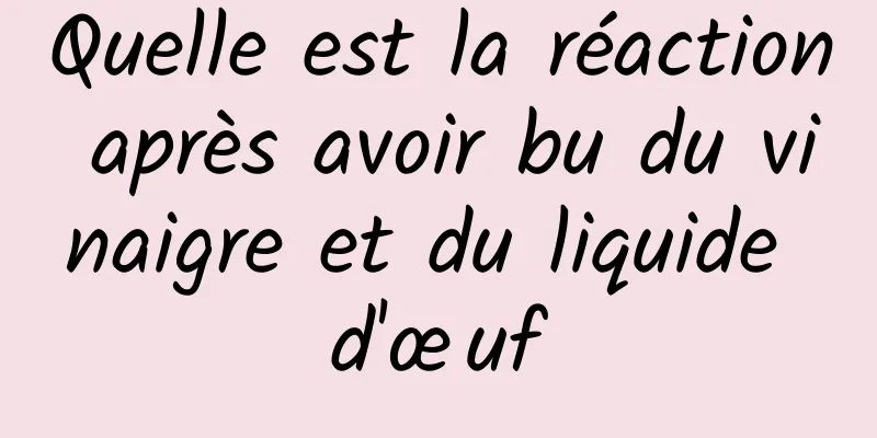 Quelle est la réaction après avoir bu du vinaigre et du liquide d'œuf