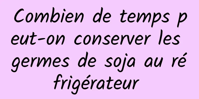 Combien de temps peut-on conserver les germes de soja au réfrigérateur 