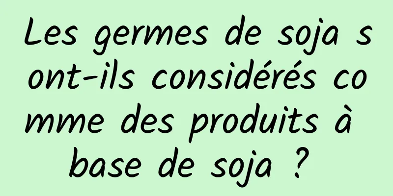 Les germes de soja sont-ils considérés comme des produits à base de soja ? 