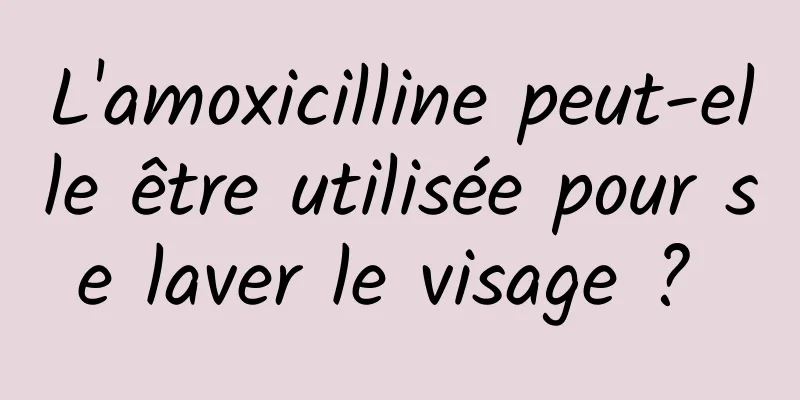 L'amoxicilline peut-elle être utilisée pour se laver le visage ? 