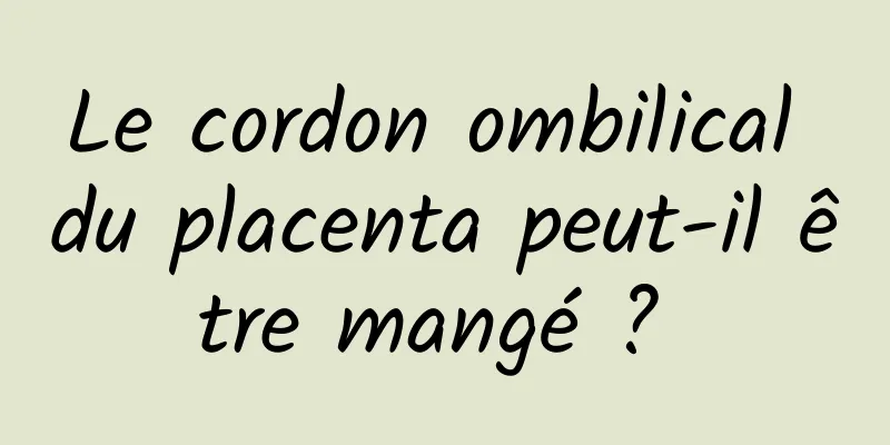 Le cordon ombilical du placenta peut-il être mangé ? 