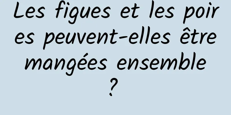 Les figues et les poires peuvent-elles être mangées ensemble ? 