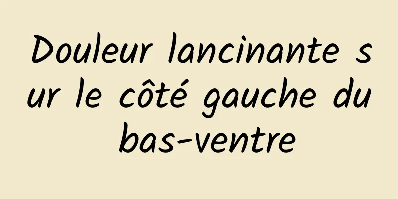 Douleur lancinante sur le côté gauche du bas-ventre