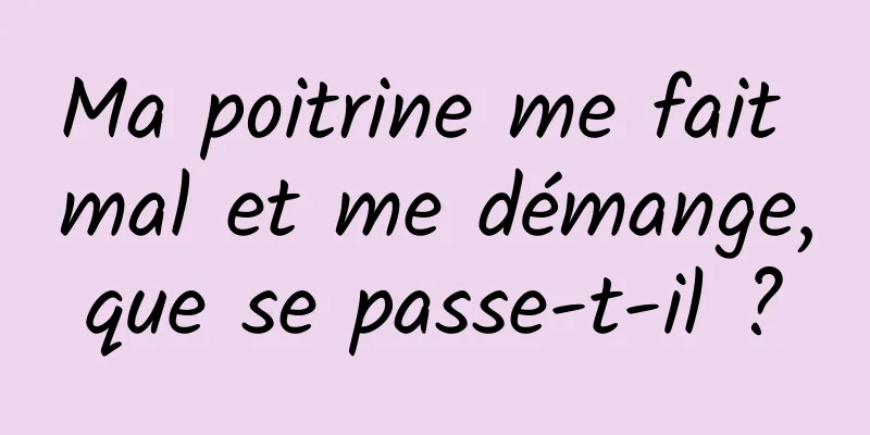 Ma poitrine me fait mal et me démange, que se passe-t-il ? 