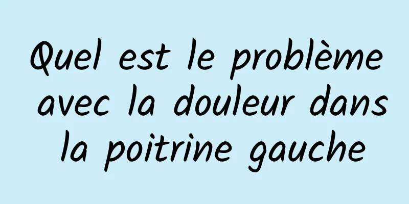 Quel est le problème avec la douleur dans la poitrine gauche