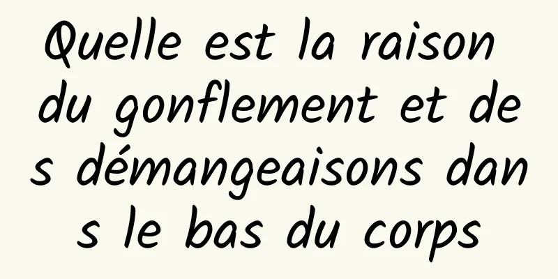 Quelle est la raison du gonflement et des démangeaisons dans le bas du corps