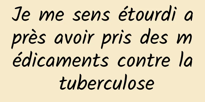 Je me sens étourdi après avoir pris des médicaments contre la tuberculose