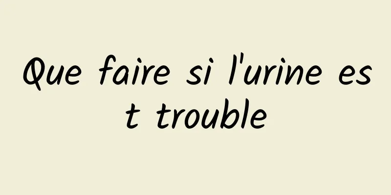 Que faire si l'urine est trouble