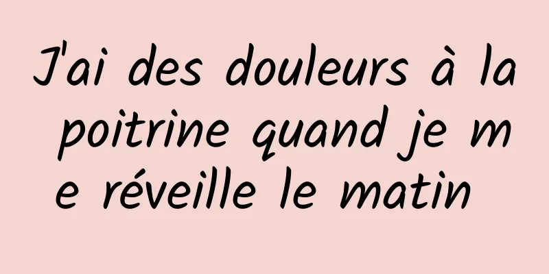 J'ai des douleurs à la poitrine quand je me réveille le matin 