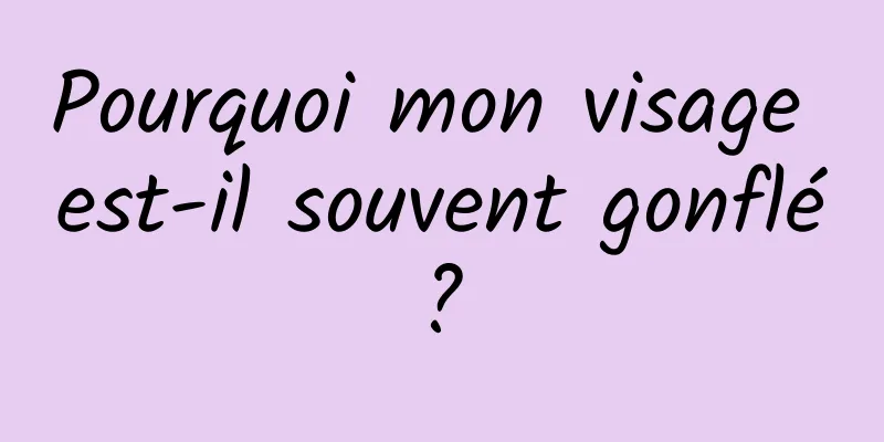 Pourquoi mon visage est-il souvent gonflé ? 