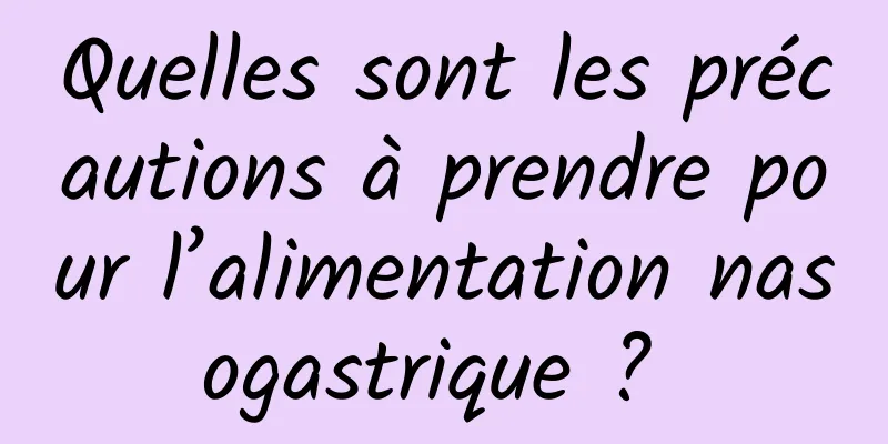 Quelles sont les précautions à prendre pour l’alimentation nasogastrique ? 