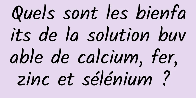 Quels sont les bienfaits de la solution buvable de calcium, fer, zinc et sélénium ? 