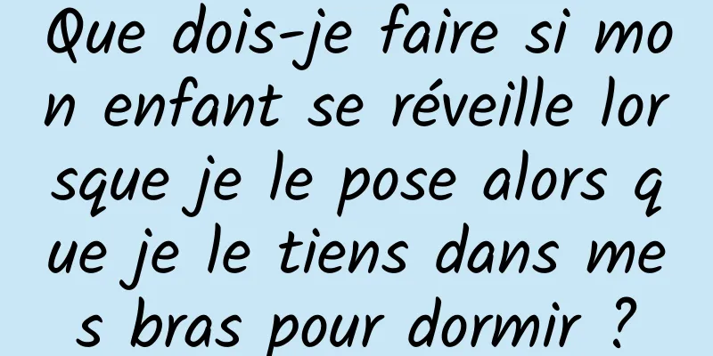 Que dois-je faire si mon enfant se réveille lorsque je le pose alors que je le tiens dans mes bras pour dormir ?