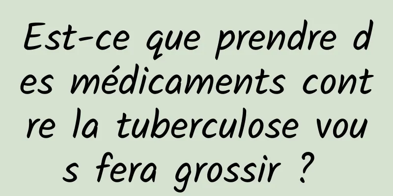 Est-ce que prendre des médicaments contre la tuberculose vous fera grossir ? 