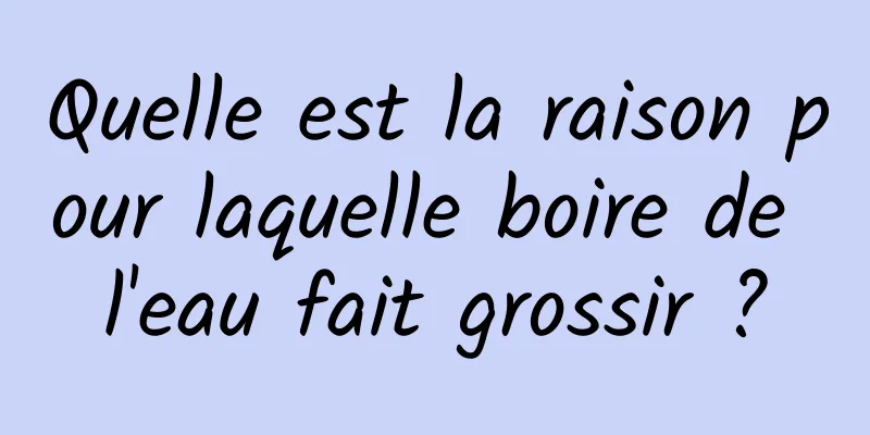 Quelle est la raison pour laquelle boire de l'eau fait grossir ?