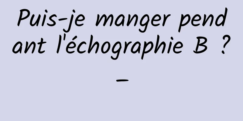 Puis-je manger pendant l'échographie B ?_