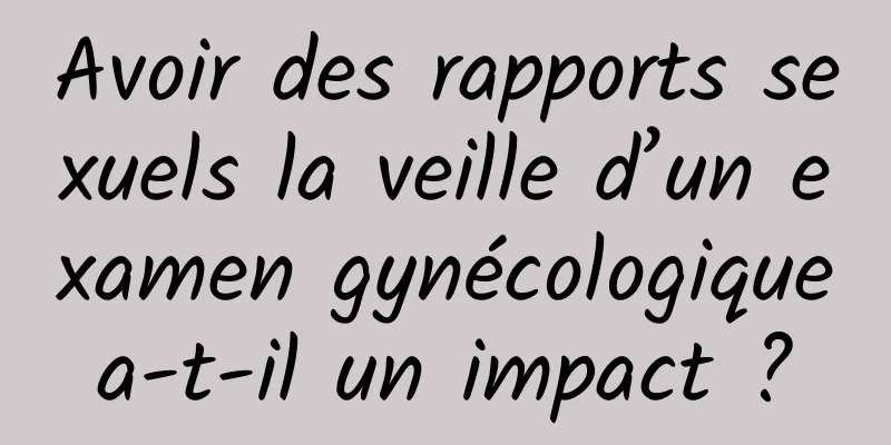 Avoir des rapports sexuels la veille d’un examen gynécologique a-t-il un impact ? 