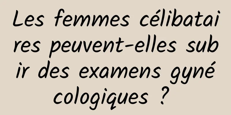 Les femmes célibataires peuvent-elles subir des examens gynécologiques ? 