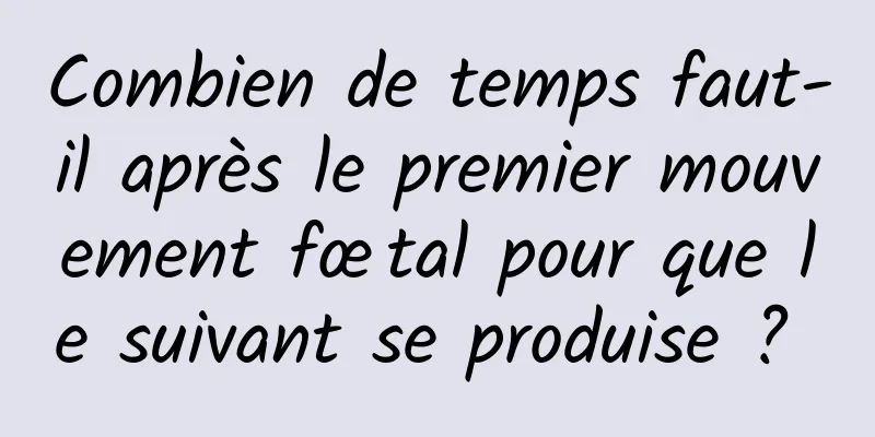 Combien de temps faut-il après le premier mouvement fœtal pour que le suivant se produise ? 