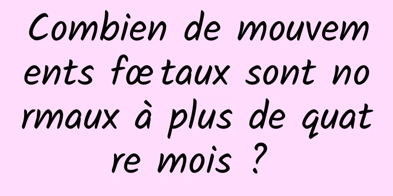 Combien de mouvements fœtaux sont normaux à plus de quatre mois ? 