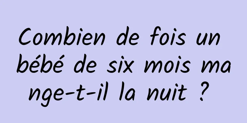 Combien de fois un bébé de six mois mange-t-il la nuit ? 