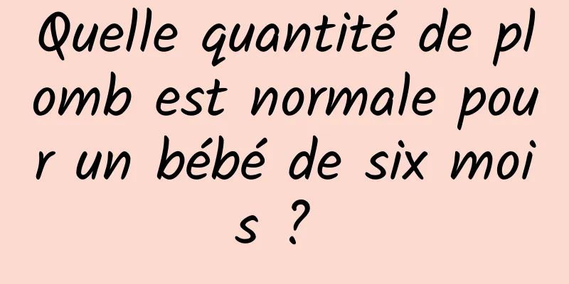 Quelle quantité de plomb est normale pour un bébé de six mois ? 