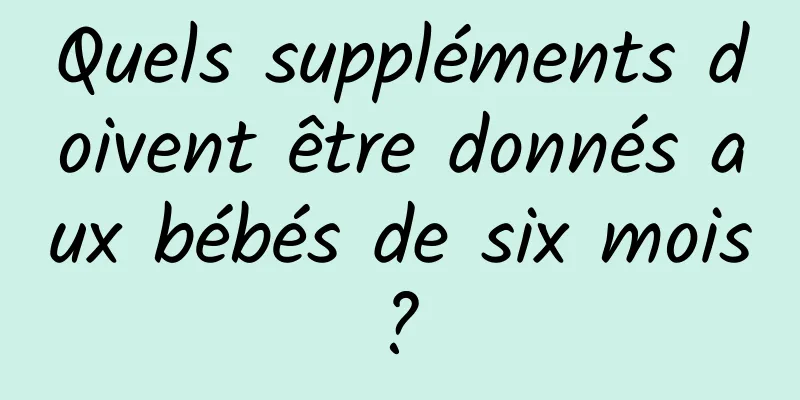 Quels suppléments doivent être donnés aux bébés de six mois ? 