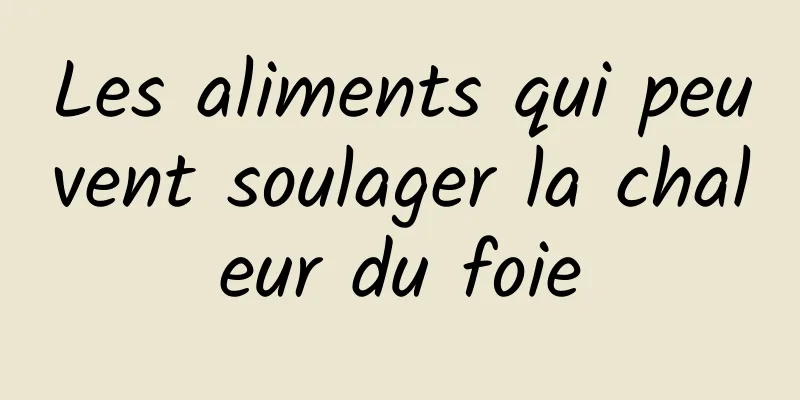 Les aliments qui peuvent soulager la chaleur du foie