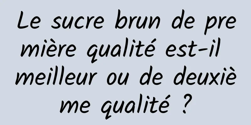 Le sucre brun de première qualité est-il meilleur ou de deuxième qualité ?