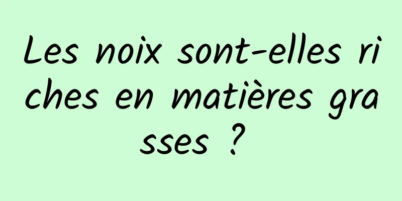 Les noix sont-elles riches en matières grasses ? 