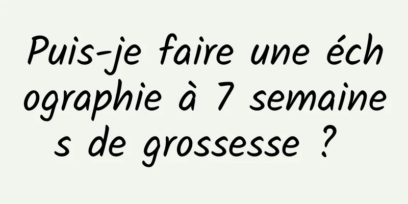 Puis-je faire une échographie à 7 semaines de grossesse ? 