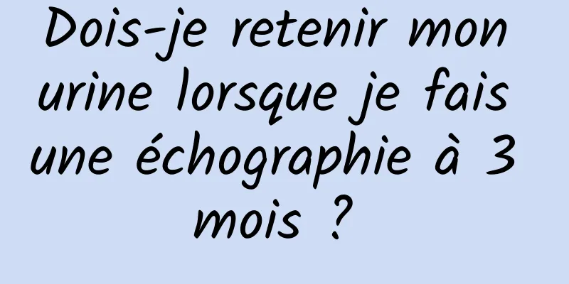 Dois-je retenir mon urine lorsque je fais une échographie à 3 mois ? 