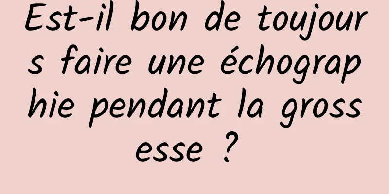 Est-il bon de toujours faire une échographie pendant la grossesse ? 