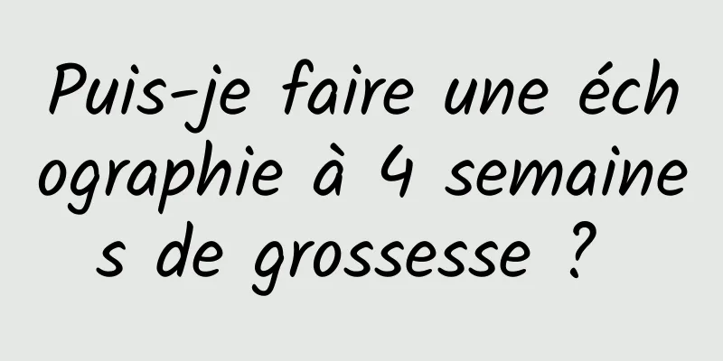 Puis-je faire une échographie à 4 semaines de grossesse ? 