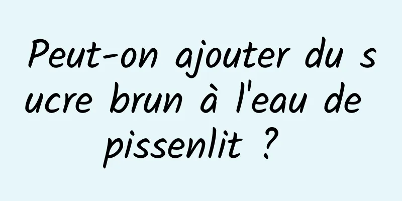 Peut-on ajouter du sucre brun à l'eau de pissenlit ? 