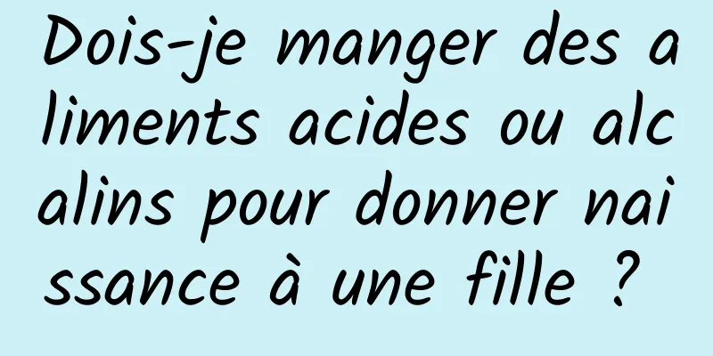 Dois-je manger des aliments acides ou alcalins pour donner naissance à une fille ? 